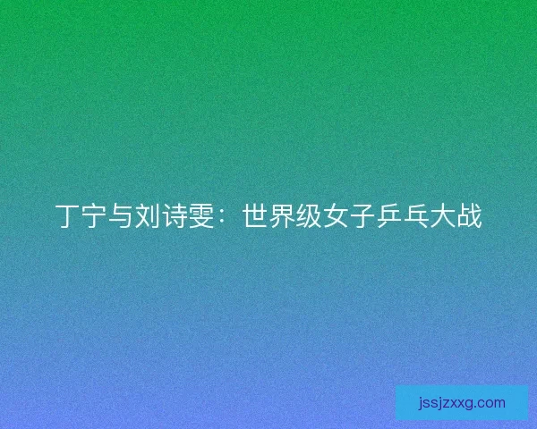 丁宁与刘诗雯：世界级女子乒乓大战