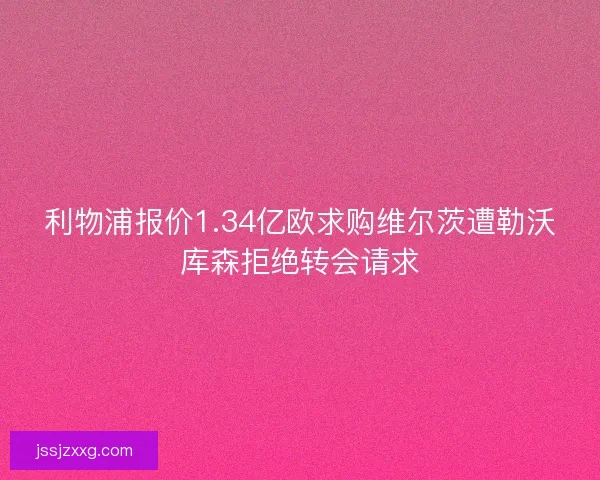 利物浦报价1.34亿欧求购维尔茨遭勒沃库森拒绝转会请求