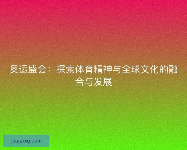 奥运盛会:探索体育精神与全球文化的融合与发展 奥运盛会:探索体育精神与全球文化的融合与发展