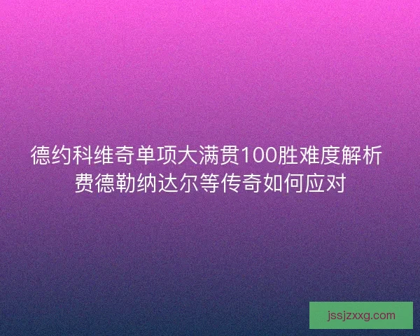 德约科维奇单项大满贯100胜难度解析 费德勒纳达尔等传奇如何应对 德约科维奇单项大满贯100胜难度解析 费德勒纳达尔等传奇如何应对