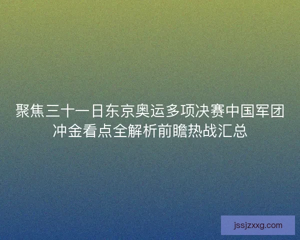 聚焦三十一日东京奥运多项决赛中国军团冲金看点全解析前瞻热战汇总 聚焦三十一日东京奥运多项决赛中国军团冲金看点全解析前瞻热战汇总