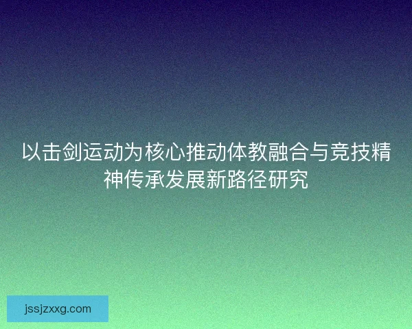 以击剑运动为核心推动体教融合与竞技精神传承发展新路径研究