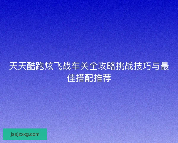 天天酷跑炫飞战车关全攻略挑战技巧与最佳搭配推荐 天天酷跑炫飞战车关全攻略挑战技巧与最佳搭配推荐