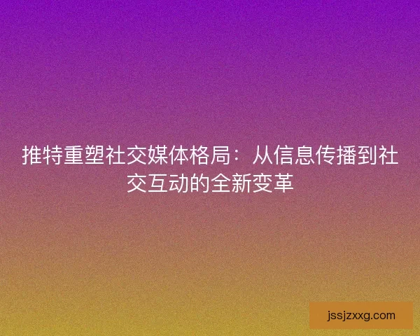 推特重塑社交媒体格局：从信息传播到社交互动的全新变革