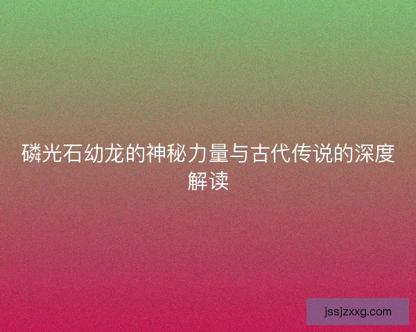 磷光石幼龙的神秘力量与古代传说的深度解读