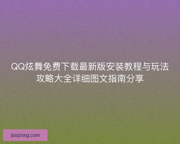 QQ炫舞免费下载最新版安装教程与玩法攻略大全详细图文指南分享