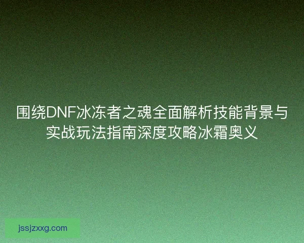 围绕DNF冰冻者之魂全面解析技能背景与实战玩法指南深度攻略冰霜奥义