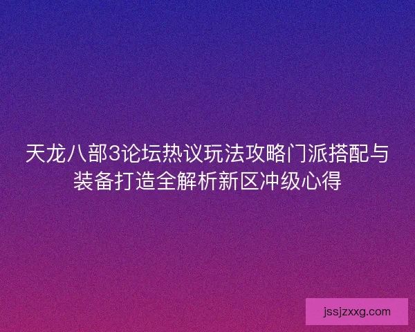 天龙八部3论坛热议玩法攻略门派搭配与装备打造全解析新区冲级心得