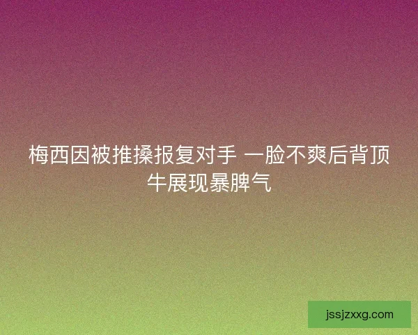 梅西因被推搡报复对手 一脸不爽后背顶牛展现暴脾气