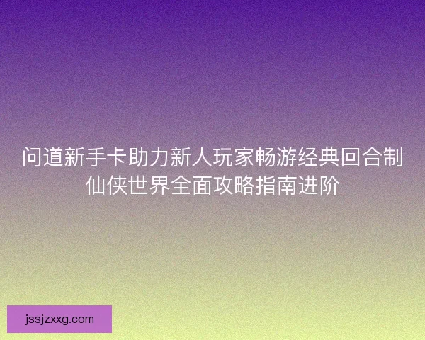 问道新手卡助力新人玩家畅游经典回合制仙侠世界全面攻略指南进阶