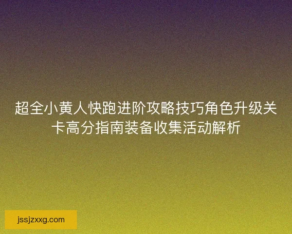 超全小黄人快跑进阶攻略技巧角色升级关卡高分指南装备收集活动解析