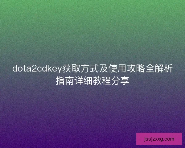 dota2cdkey获取方式及使用攻略全解析指南详细教程分享