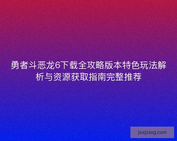 勇者斗恶龙6下载全攻略版本特色玩法解析与资源获取指南完整推荐