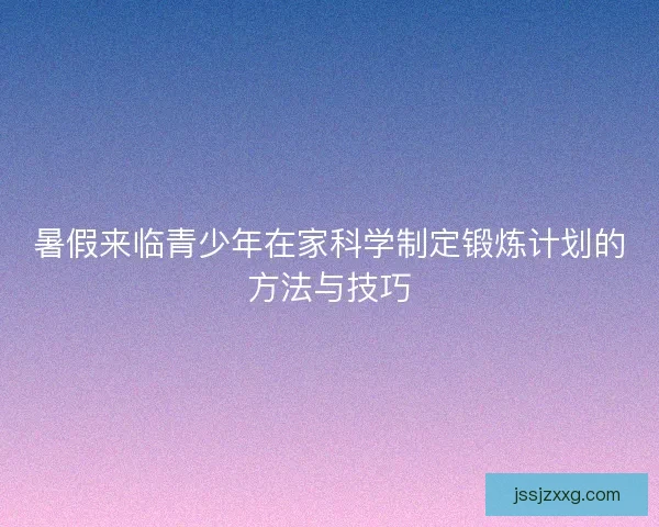 暑假来临青少年在家科学制定锻炼计划的方法与技巧
