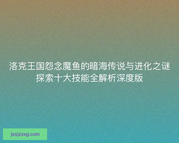 洛克王国怨念魔鱼的暗海传说与进化之谜探索十大技能全解析深度版