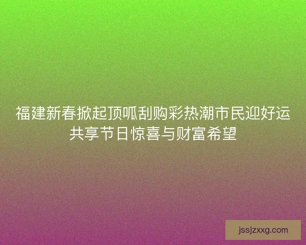 福建新春掀起顶呱刮购彩热潮市民迎好运共享节日惊喜与财富希望