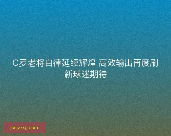 C罗老将自律延续辉煌 高效输出再度刷新球迷期待