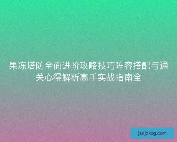 果冻塔防全面进阶攻略技巧阵容搭配与通关心得解析高手实战指南全