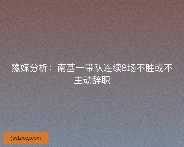 豫媒分析：南基一带队连续8场不胜或不主动辞职