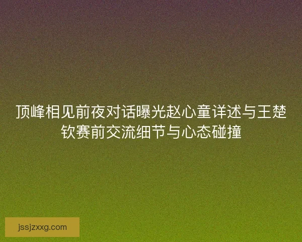 顶峰相见前夜对话曝光赵心童详述与王楚钦赛前交流细节与心态碰撞