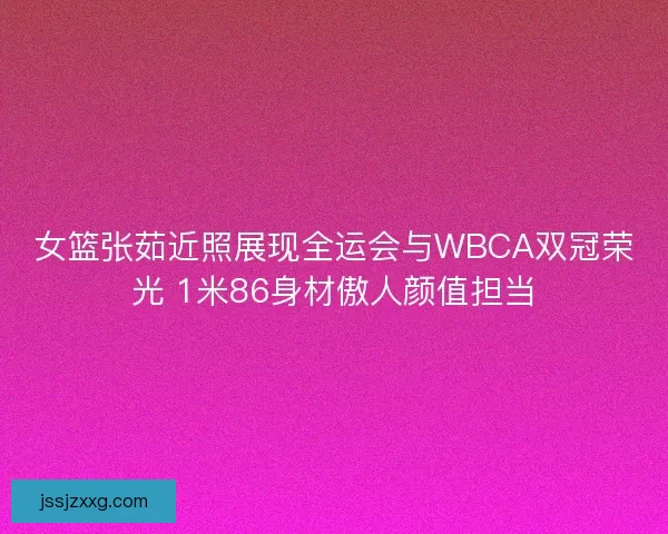 女篮张茹近照展现全运会与WBCA双冠荣光 1米86身材傲人颜值担当