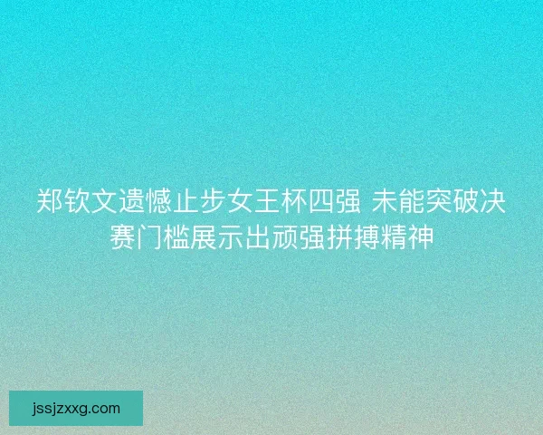 郑钦文遗憾止步女王杯四强 未能突破决赛门槛展示出顽强拼搏精神