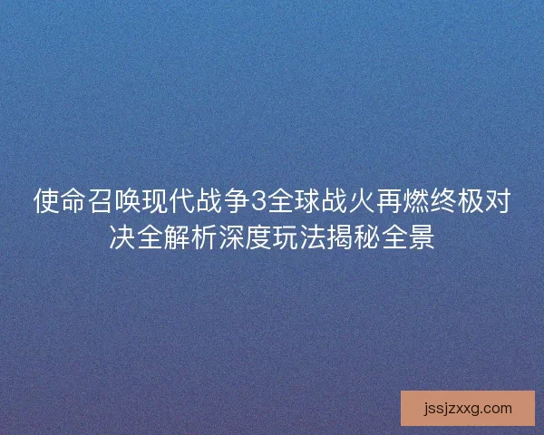 使命召唤现代战争3全球战火再燃终极对决全解析深度玩法揭秘全景