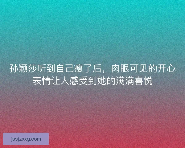 孙颖莎听到自己瘦了后，肉眼可见的开心表情让人感受到她的满满喜悦