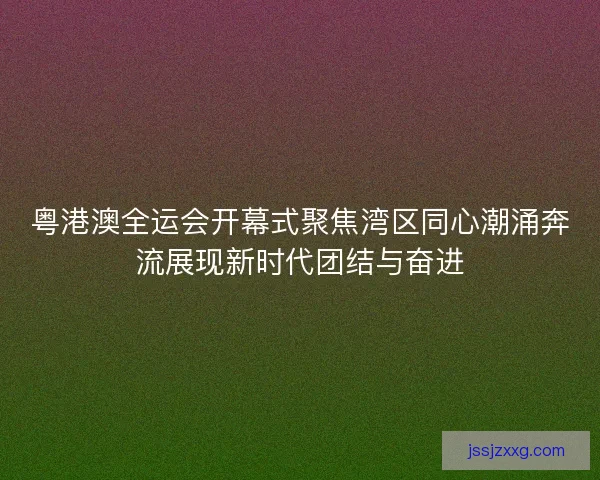 粤港澳全运会开幕式聚焦湾区同心潮涌奔流展现新时代团结与奋进