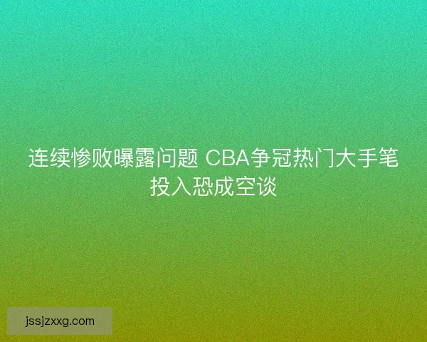 连续惨败曝露问题 CBA争冠热门大手笔投入恐成空谈 连续惨败曝露问题 CBA争冠热门大手笔投入恐成空谈