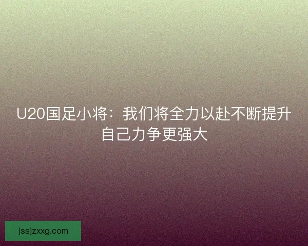 U20国足小将：我们将全力以赴不断提升自己力争更强大