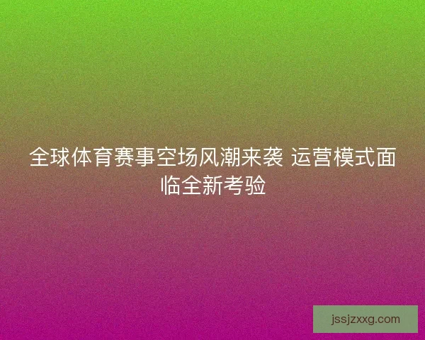 全球体育赛事空场风潮来袭 运营模式面临全新考验