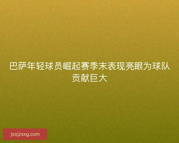 巴萨年轻球员崛起赛季末表现亮眼为球队贡献巨大 巴萨年轻球员崛起赛季末表现亮眼为球队贡献巨大