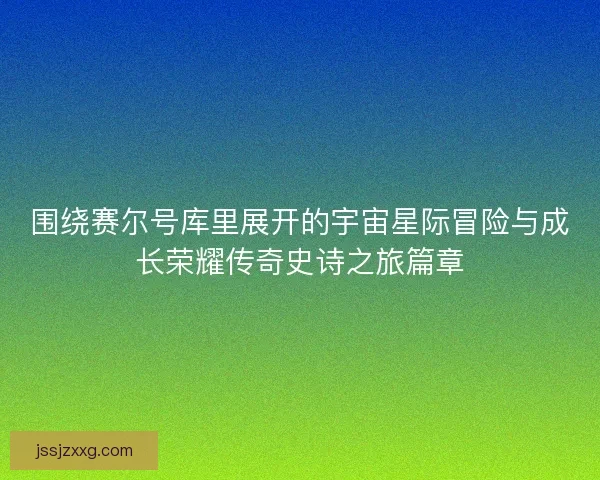 围绕赛尔号库里展开的宇宙星际冒险与成长荣耀传奇史诗之旅篇章 围绕赛尔号库里展开的宇宙星际冒险与成长荣耀传奇史诗之旅篇章
