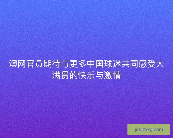 澳网官员期待与更多中国球迷共同感受大满贯的快乐与激情 澳网官员期待与更多中国球迷共同感受大满贯的快乐与激情
