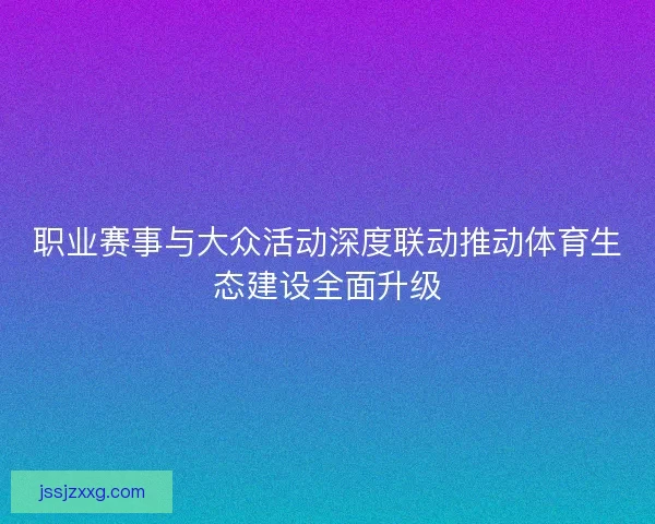 职业赛事与大众活动深度联动推动体育生态建设全面升级 职业赛事与大众活动深度联动推动体育生态建设全面升级