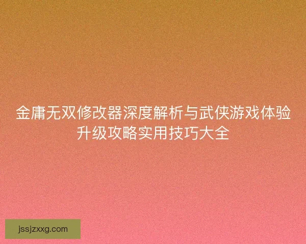 金庸无双修改器深度解析与武侠游戏体验升级攻略实用技巧大全