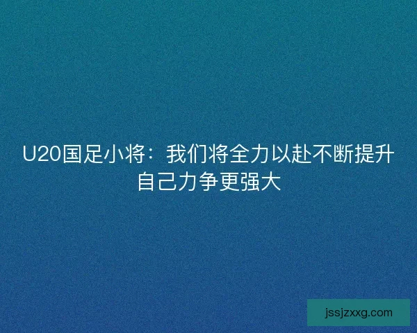 U20国足小将：我们将全力以赴不断提升自己力争更强大