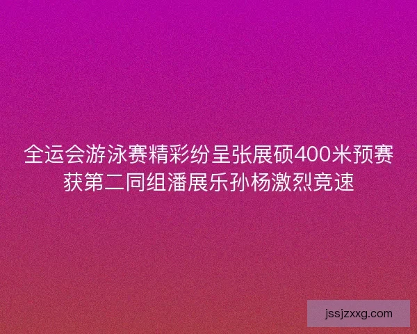 全运会游泳赛精彩纷呈张展硕400米预赛获第二同组潘展乐孙杨激烈竞速 全运会游泳赛精彩纷呈张展硕400米预赛获第二同组潘展乐孙杨激烈竞速