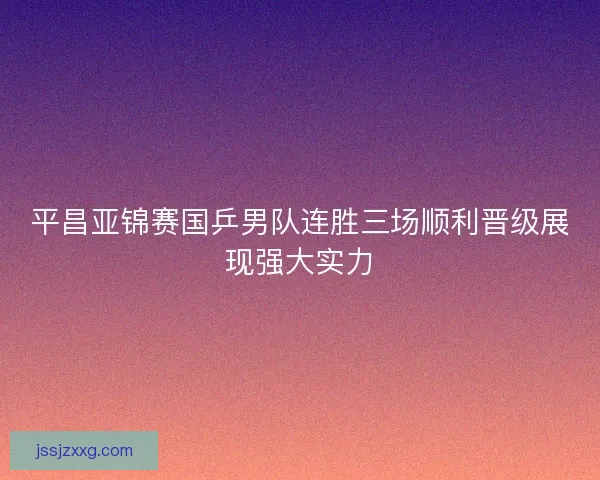 平昌亚锦赛国乒男队连胜三场顺利晋级展现强大实力