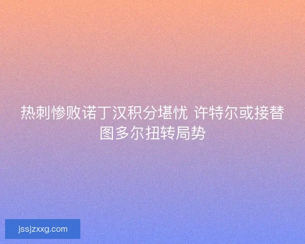 热刺惨败诺丁汉积分堪忧 许特尔或接替图多尔扭转局势