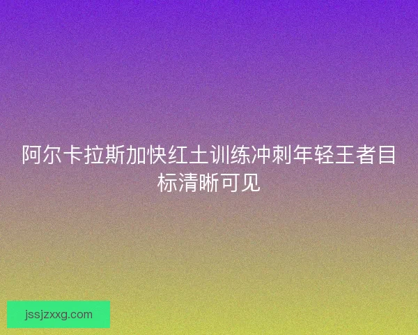 阿尔卡拉斯加快红土训练冲刺年轻王者目标清晰可见 阿尔卡拉斯加快红土训练冲刺年轻王者目标清晰可见