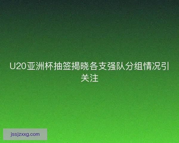 U20亚洲杯抽签揭晓各支强队分组情况引关注 U20亚洲杯抽签揭晓各支强队分组情况引关注