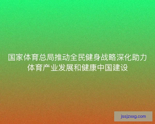 国家体育总局推动全民健身战略深化助力体育产业发展和健康中国建设