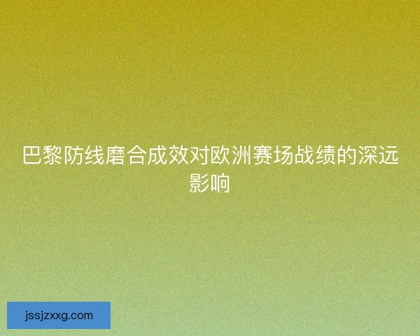 巴黎防线磨合成效对欧洲赛场战绩的深远影响