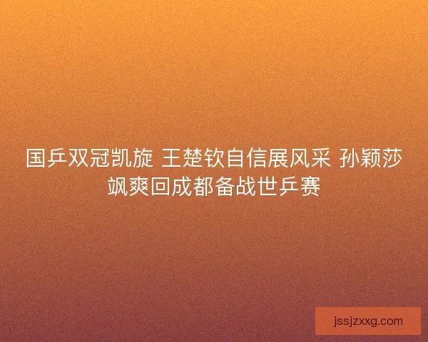 国乒双冠凯旋 王楚钦自信展风采 孙颖莎飒爽回成都备战世乒赛 国乒双冠凯旋 王楚钦自信展风采 孙颖莎飒爽回成都备战世乒赛